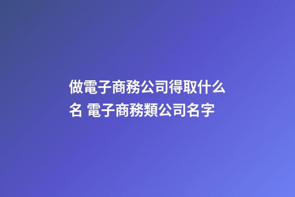 做電子商務公司得取什么名 電子商務類公司名字-第1張-公司起名-玄機派